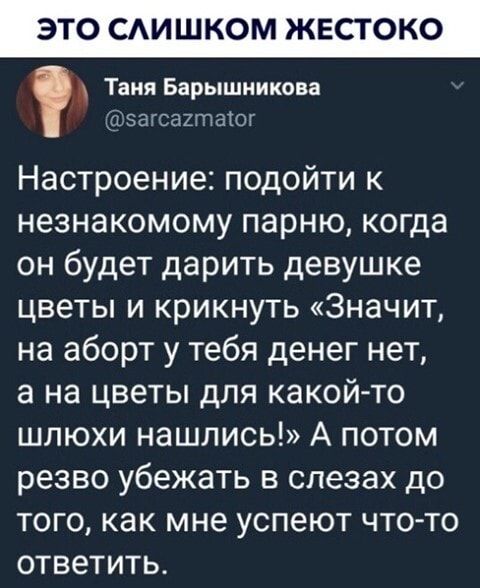 Таня Барышникова эагсашпатог Настроение подойти к незнакомому парню когда он будет дарить девушке цветы и крикнуть Значит на аборт у тебя денег нет а на цветы для какой то шлюхи нашлись А потом резво убежать в слезах до ТОГО как мне УСПЭЮТ ЧТО ТО ОТВЗТИТЬ
