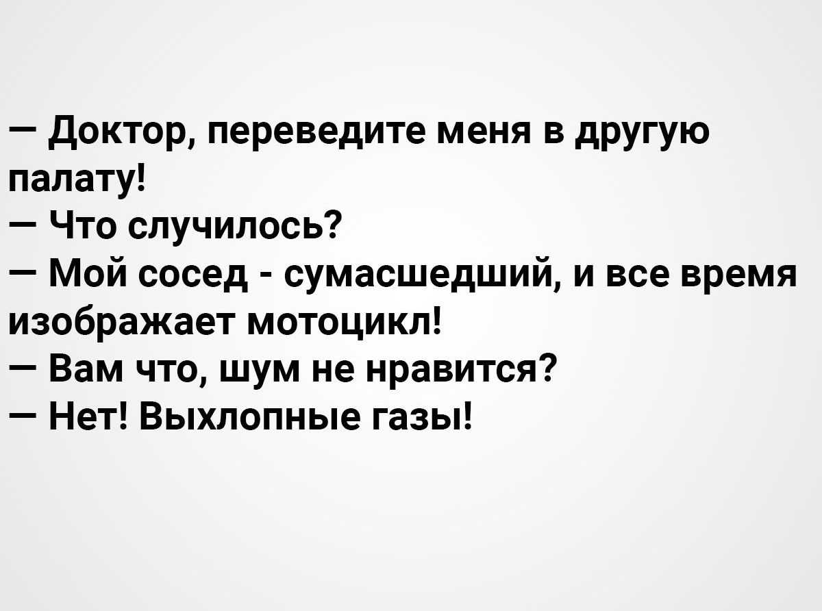 доктор переведите меня в другую палату Что случилось Мой сосед сумасшедший и все время изображает мотоцикл Вам что шум не нравится Нет Выхлопные газы