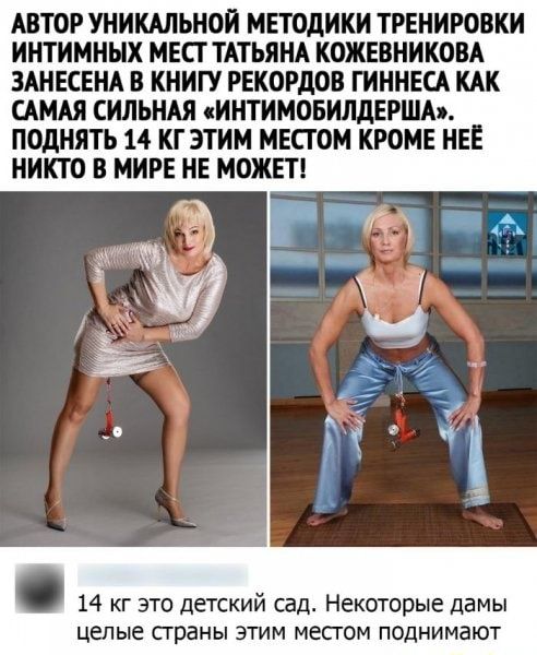 АВТОР УНИКАЛЬНОИ МЕТОДИКИ ТРЕНИРОВКИ ИНТИМННХ МЕСТ ТАТЬЯНА КОЖЕВНИКОВА ЗАНЕСЕНА В КНИГУ РЕКОРДОВ ГИННЕСА КАК САМАЯ СИЛЬНАЯ сИНТИМОБИЛдЕРША ПОдНЯТЬ 14 КГЭТИМ МЕСГОМ КРОМЕ НЕЕ НИКТО В МИРЕ НЕ МОЖЕТ 14 кг это детский сад Некоторые дамы целые страны этим мес гом поднимают