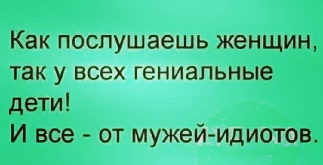 Как послушаешь женщин так у всех гениальные дети И все от мужей идиотов