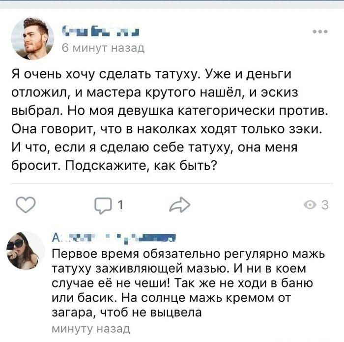 Еги Е дд минут назад Я очень хочу сделать татуху Уже и деньги отложил и мастера крутого нашёл и эскиз выбрал Но моя девушка категорически против Она говорит что в наколках ходят только зэки И что если я сделаю себе татуху она меня бросит Подскажите как быть спд А 1 _ Первое время обязательно регулярно мажь татуху заживпяющей мазью И ни в коем случае её не чеши Так же не ходи в баню или басик На со