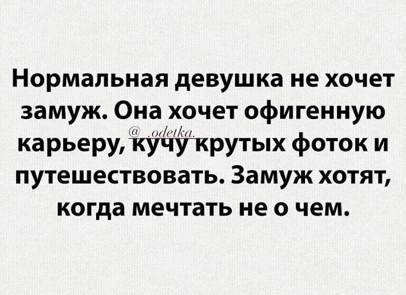 Нормальная девушка не хочет замуж Она хочет офигенную х 1 карьерудфчупрутых фоток и путешествовать Замуж хотят когда мечтать не 0 чем