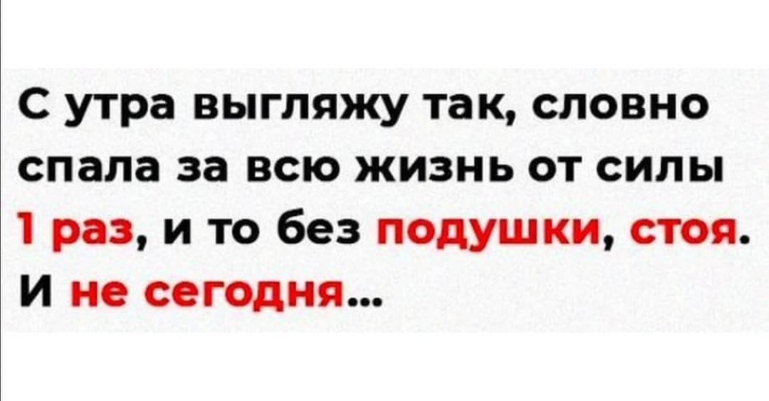 С утра выгляжу так словно спала за всю жизнь от силы 1 раз и то без подушки стоя и не сегодня