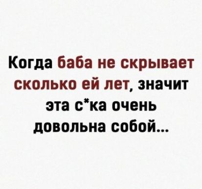 Когда баба не скрывает сколько ей лет значит эта ска очень довольна собой