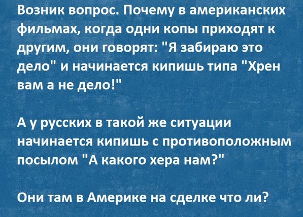 Возник вопрос Почему в американских фильмах когда одни копы приходят к другим они говорят Я забираю это дело и начинается кипишь типа Хрен вам а не дело А у русских в такой же ситуации начинается кипишь с противоположным посылом А какого хера нам Они там в Америке на сделке что ли