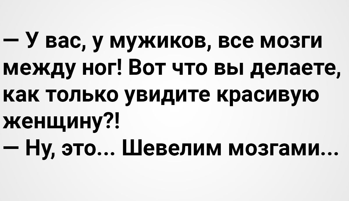 У вас у мужиков все мозги между ног Вот что вы делаете как только увидите красивую женщину Ну это Шевелим мозгами