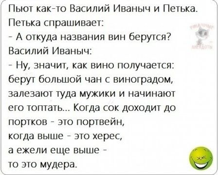 Пьют какйто Василий Иваныч и Петька Петька спрашивает А откуда названия вин берутся Василий Иваныч Ну значит как вино получается берут большой чан с виноградом залезают туда мужики и начинают его топтать Когда сок доходит до портков это портвейн когда выше 7 это херес а ежели еще выше то это мудера