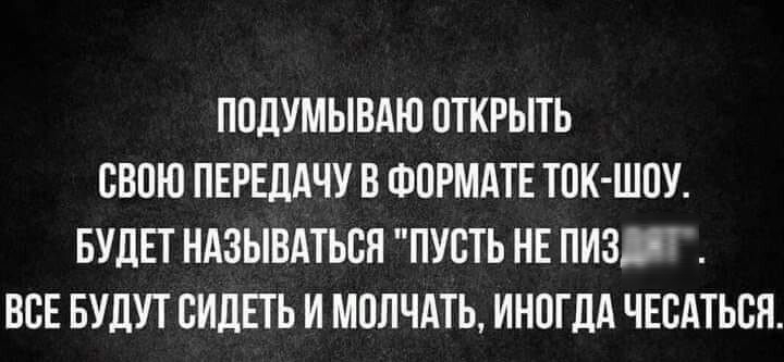 ПОДУМЫВАЮ ОТКРЫТЬ СВОЮ ПЕРЕДАЧУ В ФОРМАТЕ ТОК ШОУ БУДЕТ НАЗЫВАТЬОЯ ПУОТЬ НЕ НИЗ ВСЕ БУДУТ ОИДЕТЬ И МОЛЧАТЬ ИНОГДА ЧЕОАТЬОЯ