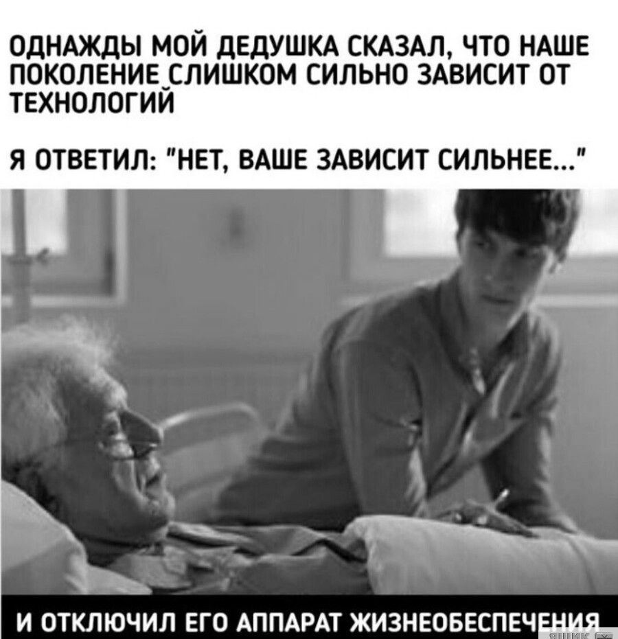 ОДНАЖДЫ МОЙ дЕдУШКА СКАЗАЛ ЧТО НАШЕ ПОКОЛЕНИЕ_СЛИШКОМ СИЛЬНО ЗАВИСИТ ОТ ТЕХНОЛОГИИ Я ОТВЕТИЛ НЕТ ВАШЕ ЗАВИСИТ СИЛЬНЕЕ И ОТКЛЮЧИЛ ЕГО АППАРАТ ЖИЗНЕОБЕСПЕЧ