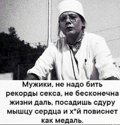 Мужики не надо бить рекорды секса не бесконечна ЖИЗНИ даль посадишь сдуру мышцу сердца и хй повиснет как медаль