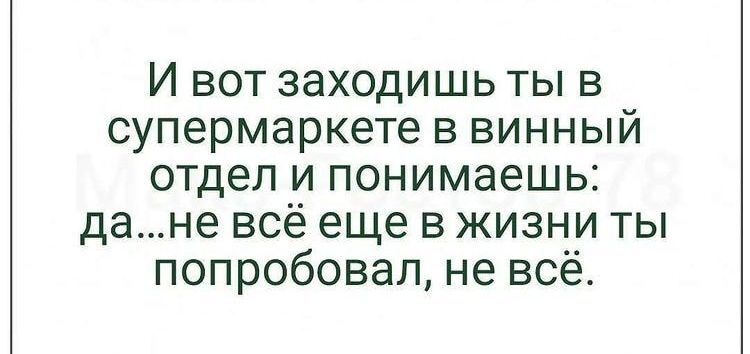И вот заходишь ты в супермаркете в винный отдел и понимаешь дане всё еще в жизни ты попробовал не всё