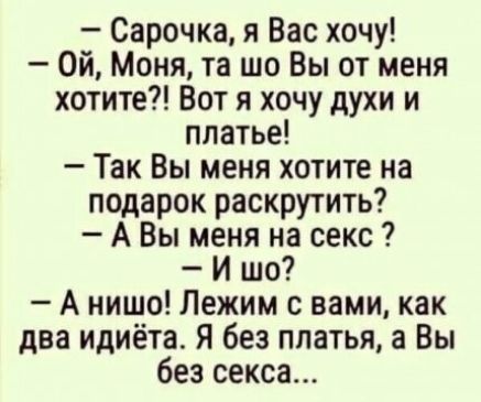 Сарочка я Вас хочу Ой Моня та шо Вы от меня хотите Вот я хочу духи и платье Так Вы меня хотите на подарок раскрутить А Вы меня на секс И шо А нишо Лежим с вами как два идиёта Я без платья а Вы без секса