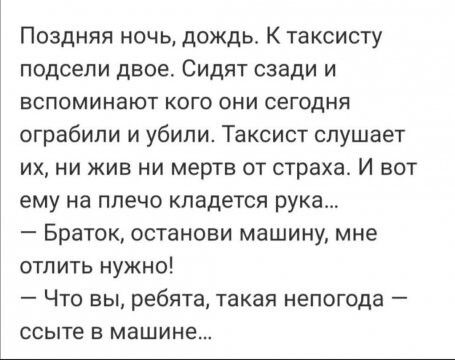 Поздняя ночь дождь К таксисту подсели двое Сидят сзади и вспоминают кого они сегодня ограбили и убили Таксист слушает их ни жив ни мертв от страха И вот ему на плечо кладется рука Браток останови машину мне отлить нужно Что вы ребята такая непогода ссыте В машине