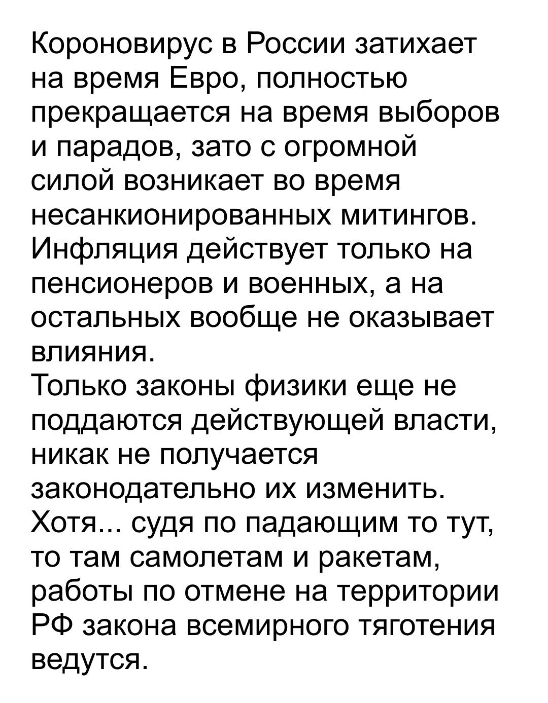 Короновирус в России затихает на время Евро полностью прекращается на время выборов и парадов зато с огромной силой возникает во время несанкионированных митингов Инфляция действует только на пенсионеров и военных а на остальных вообще не оказывает влияния Только законы физики еще не поддаются действующей власти никак не получается законодательно их изменить Хотя судя по падающим то тут то там сам