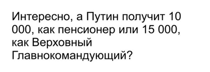 Интересно а Путин получит 10 000 как пенсионер или 15 000 как Верховный Главнокомандующий