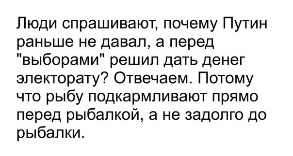Люди спрашивают почему Путин раньше не давал а перед выборами решил дать денег электорату Отвечаем Потому что рыбу подкармливают прямо перед рыбалкой а не задолго до рыбалки