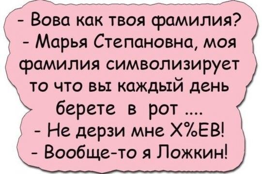 Вова как твоя фамилия Марья Степановна моя фамилия символизирует то что вы каждый день берете в рот Не дерзи мне ХоЕВ Вообще то я Ложкин