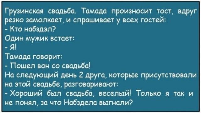 Грузинская свидьба Тамада произносит тост вдруг резко амолкает и спрашивает у всех гостей Кто набздэл Один мужик встает Я Тамада говорит Пошел вон со свадьба На следующий день 2 друга которые присутствовали на этой свадьбе разговаривают Хороший был свадьба веселый Только я так и не понял за что Набздела выгнали