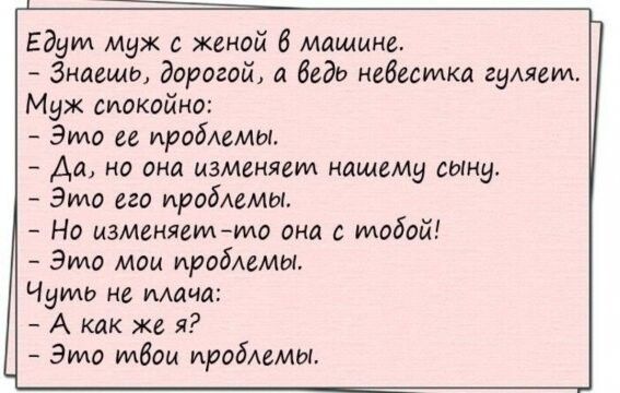 Едут муж с женой В машине Знаешь дорогой а беда недесмка гуляем Муж спокойно Эмо ее проблемы Да но она изменяет нашему сыну Эмо его проблемы Но изменяем то она с тобой Это мои пробимт Чуть не мяча А как же я Эмо твои проблемы