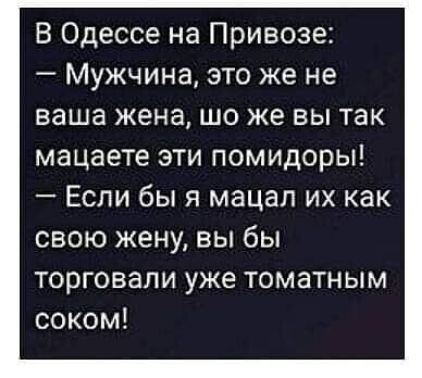 В Одессе на Привозе Мужчина это же не ваша жена шо же вы так мацаете эти помидоры Если бы я мацап их как свою жену вы бы торговали уже томатным соком