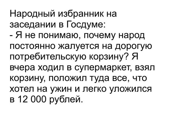Народный избранник на заседании в Госдуме Я не понимаю почему народ постоянно жалуется на дорогую потребительскую корзину Я вчера ходил в супермаркет взял корзину положил туда все что хотел на ужин и легко уложился в 12 000 рублей