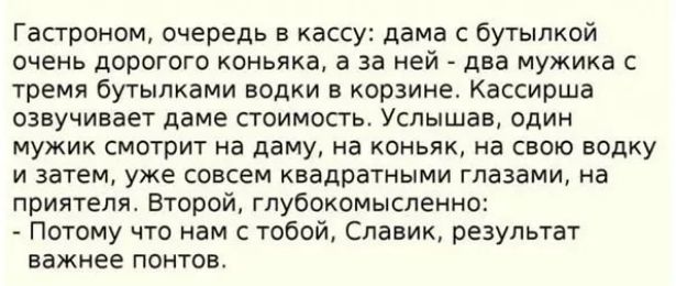 Гастроном очередь в кассу дама с бутылкой очень дорогого коньяка а за ней два мужика с тремя бутылками водки в корзине Кассирша озвучивает даме стоимость Услышав один мужик смотрит на даму на коньяк на свою водку и затем уже совсем квадратными глазами на приятеля Второй глубокомысленно Потому что нам с тобой Славик результат важнее понтов