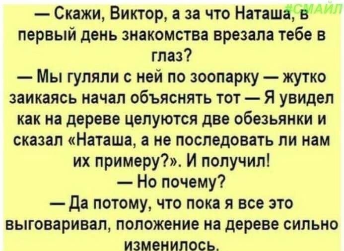 Скажи Виктор а за что Наташа В первый день знакомства врезапа тебе в глаз Мы гуляли с ней по зоопарку жутко заикаясь начал объяснять тот Я увидел как на дереве целуются две обезьянки и сказал Наташа а не последовать ли нам их примеру И получил Но почему Да потому что пока я все это выговаривал положение на дереве сильно изменилось