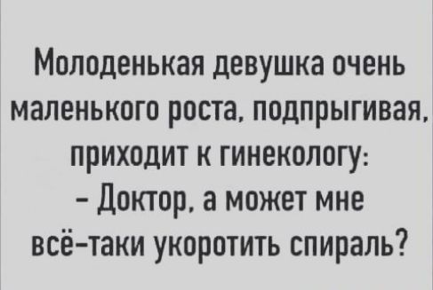 Молоденькая девушка очень маленького роста подпрыгивая приходит к гинекологу Доктор а может мне всё таки укоротить спираль