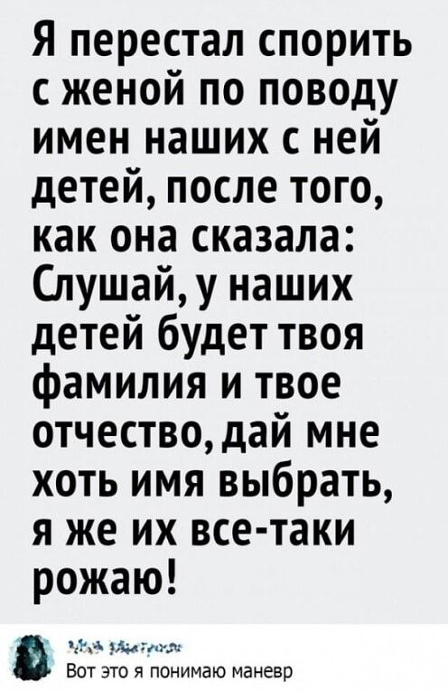 Я перестал спорить с женой по поводу имен наших с ней детей после того как она сказала Слушай у наших детей будет твоя фамилия и твое отчество дай мне хоть имя выбрать я же их все таки рожаю ну мыми Вот это я понимаю маневр
