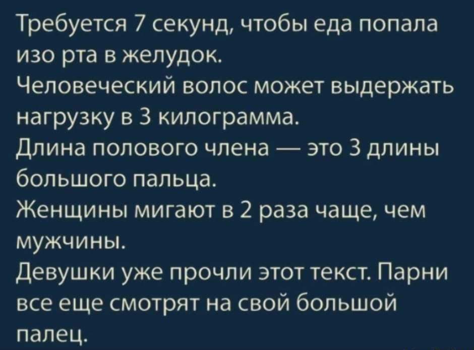 Требуется 7 секунд чтобы еда попала изо рта в желудок Человеческий волос может выдержать нагрузку в 3 килограмма Длина полового члена это 3 длины большого пальца Женщины мигают в 2 раза чаще чем мужчины Девушки уже прочли этот текст Парни все еще смотрят на свой большой палец