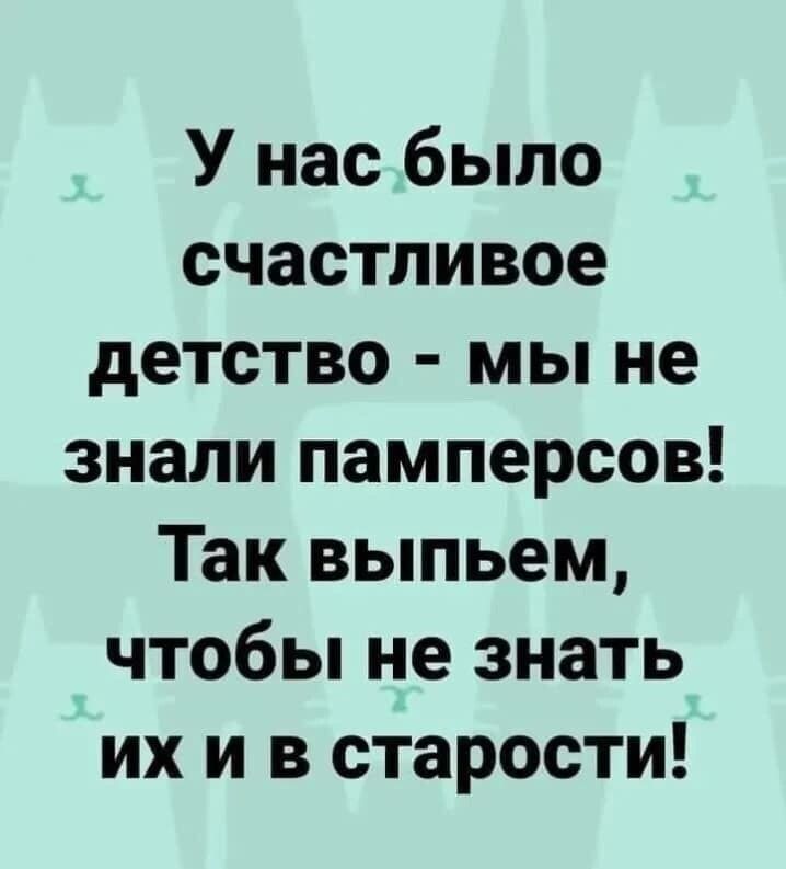 У нас было счастливое детство мы не знали памперсов Так выпьем чтобы не знать их и в старости