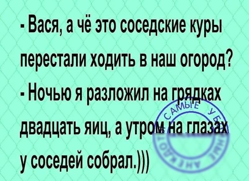 Вася а чё это соседские куры перестали ходить в наш огород Ночью я разложил наг ах двадцать яиц аутроЁЁа ЁЁ у соседей собрал