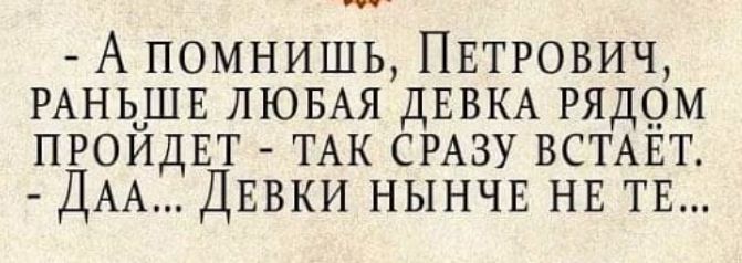 гп А помнишь ПЕТРОВИЧ РАНЬЧШЕ ЛЮБАЯ ДЕВКА рядрм проидвт ТАК СРАЗУ ВСТАЕТ ДАА ДЕВКИ нынчв НЕ ТЕ