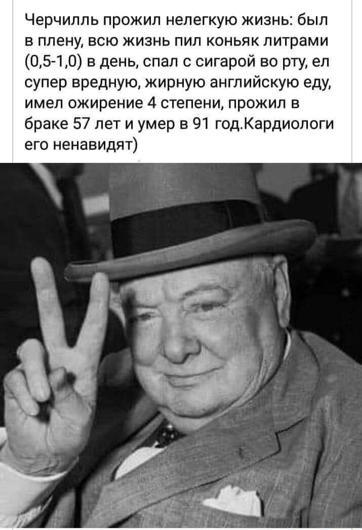 Черчилль прожил нелегкую жизнь был в плену всю жизнь пил коньяк литрами ЦБ 10 в день спал с сигарой во рту ел супер вредную жирную английскую еду имел ожирение 4 степени прожил в браке 57 лет и умер в 91 год_Кардиологи его ненавидят