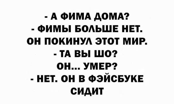 А ФИМА домкг ФИМЫ водьшв нет он покинуд этот мир ТА вы шо он умвт нет он в фэйсвукв сидит