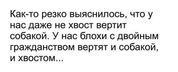 Както резко выяснилось что у нас даже не хвост вертит собакой У нас блохи с двойным гражданством вертят и собакой и хвостом