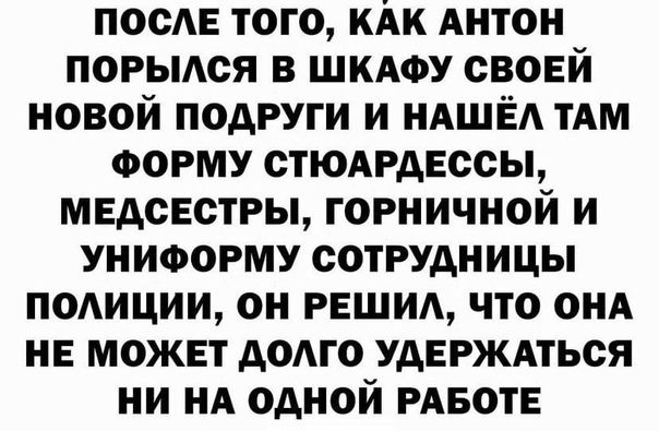 ПОСЕ ТОГО КАК АНТОН ПОРЫАСЯ В ШКАФУ СВОЕЙ НОВОЙ ПОДРУГИ И НАШЕ ТАМ ФОРМУ СТЮАРДЕССЫ МЕДСЕСТРЫ ГОРНИЧНОЙ И УНИФОРМУ СОТРУДНИЦЫ ПОАИЦИИ ОН РЕШИА ЧТО ОНА НЕ МОЖЕТ ДОАГО УДЕРЖАТЬСЯ НИ НА ОДНОЙ РАБОТЕ