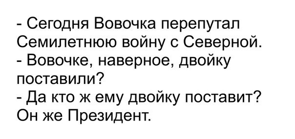 Сегодня Вовочка перепутал Семипетнюю войну с Северной Вовочке наверное двойку поставили Да кто ж ему двойку поставит Он же Президент