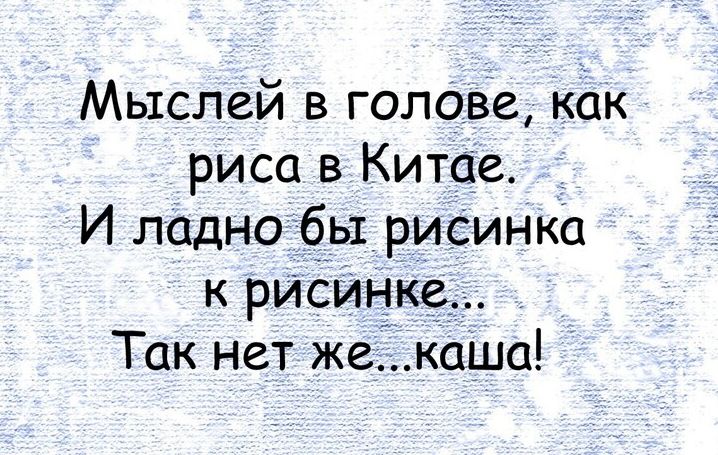 Мыслей в голаве как риса в Китае И ладноёбьх рисиНка к рисинке Так нет же каша