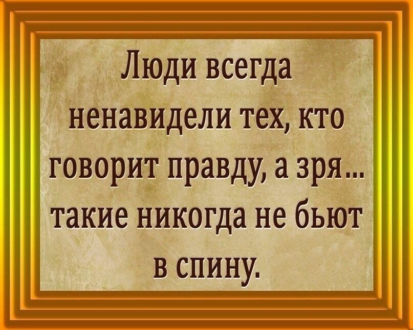 Люди всегда Ненавидели техкто говорит правду а зря такие никогда не бьют в спину