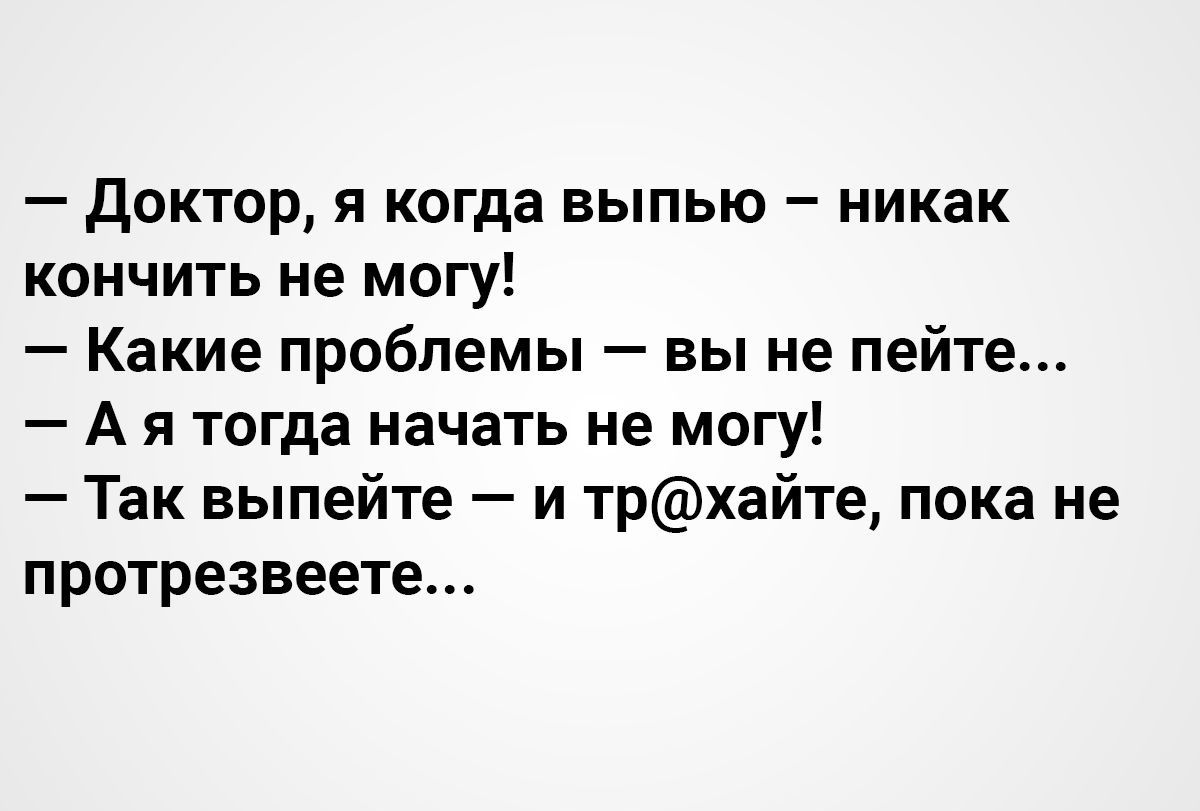 Доктор я когда выпью никак кончить не могу Какие проблемы вы не пейте А я тогда начать не могу Так выпейте и трхайте пока не протрезвеете