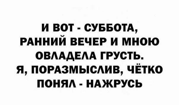 и вот СУББОТА РАННИЙ ВЕЧЕР и мною ОВАААЕАА грусть я помзмысдив чётко поняд нджрусь