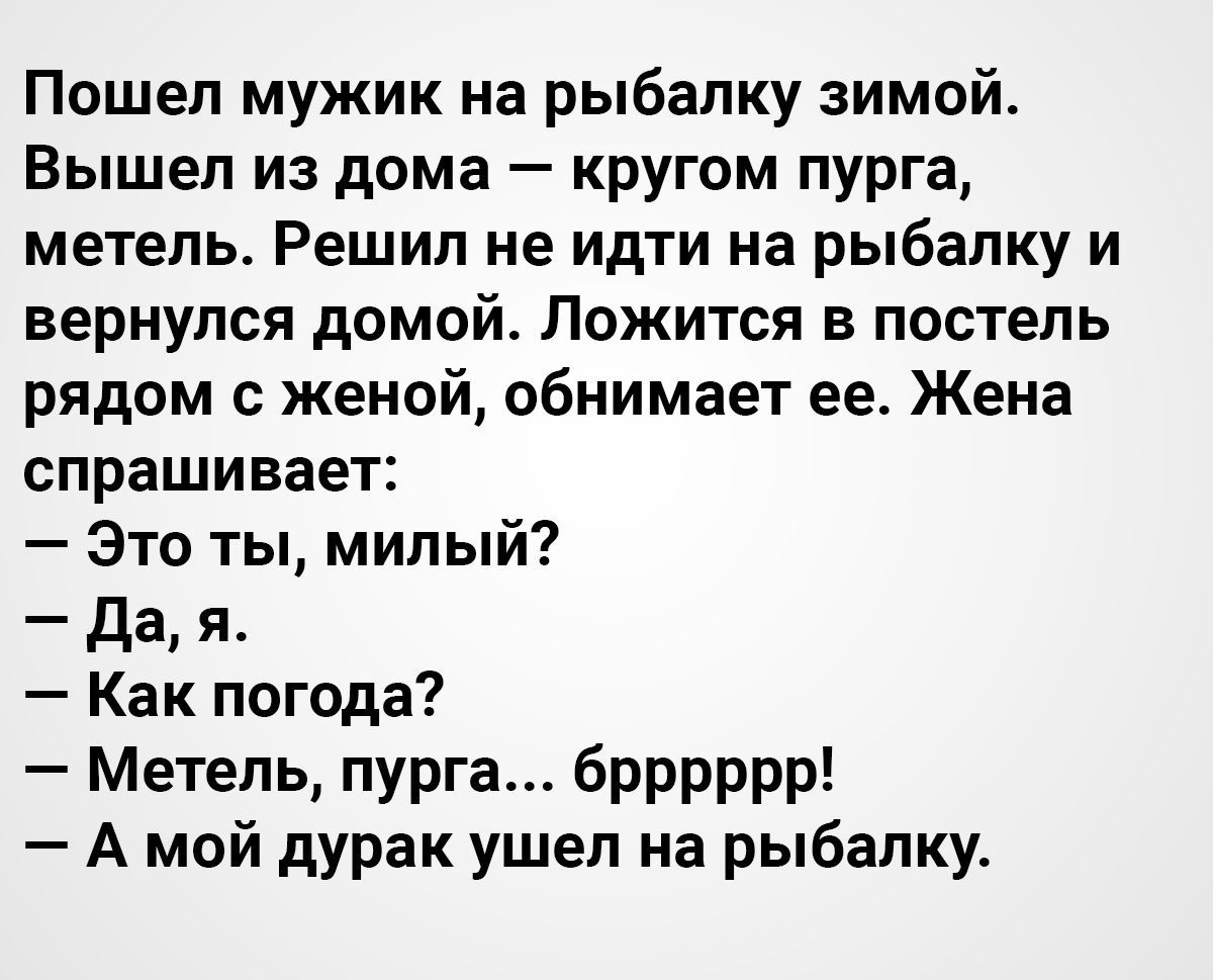 Пошел мужик на рыбалку зимой Вышел из дома кругом пурга метель Решил не  идти на рыбалку и вернулся домой Ложится в постель рядом с женой обнимает  ее Жена спрашивает Это ты милый