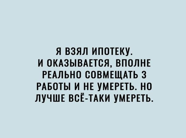 Я ВЗЯЛ ИПОТЕКУ И ОКАЗЫВАЕТСЯ ВПОЛНЕ РЕАЛЬНО СОВМЕЩАТЬ 3 РАБОТЫ И НЕ УМЕРЕТЬ НО ЛУЧШЕ ВСЁ ТАКИ УМЕРЕТЬ