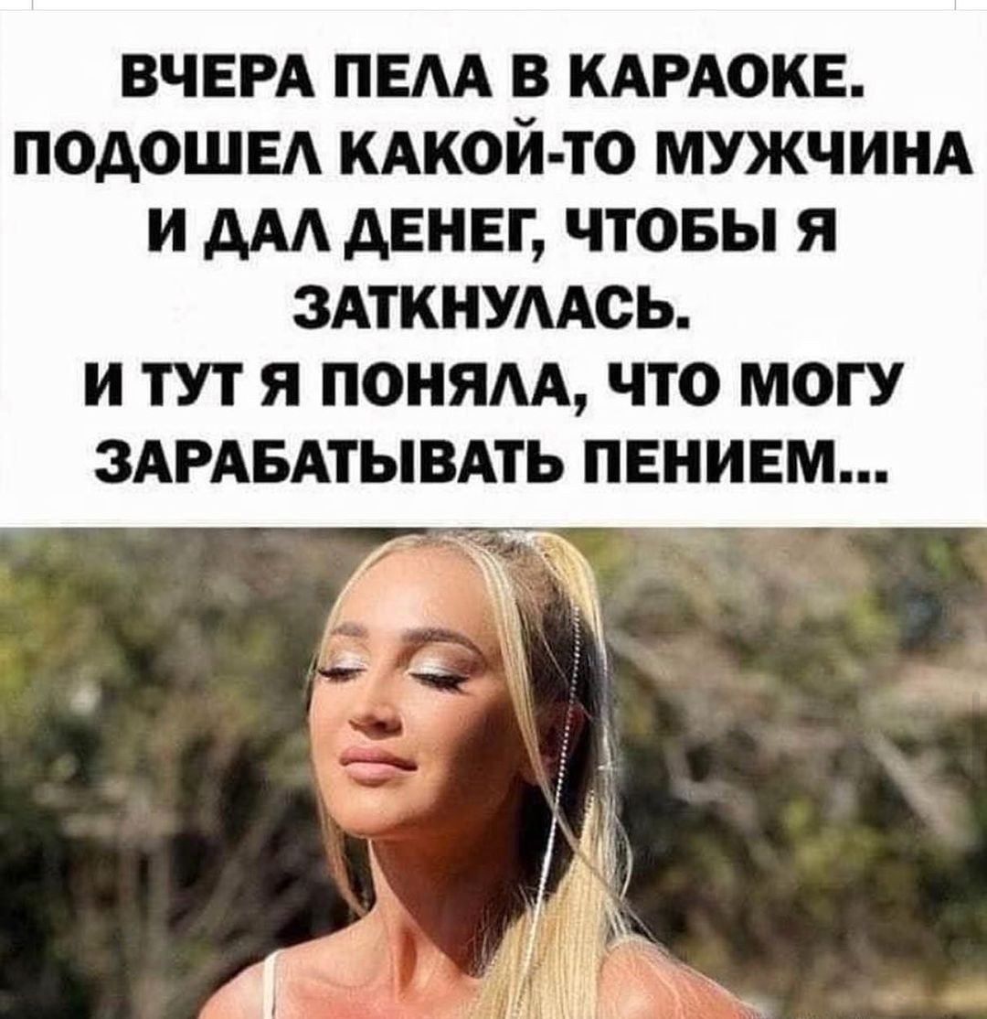 ВЧЕРА ПЕАА В КАРАОКЕ ПОДОШЕА КАКОЙ ТО МУЖЧИНА И ААА АЕНЕГ ЧТОБЫ Я ЗАТКНУААОЬ И ТУТ Я ПОНЯАА ЧТО МОГУ ЗАРАБАТЫВАТЬ ПЕНИЕМ
