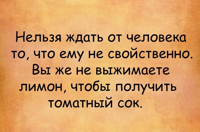 _ НСЛЬЗЯ ЖДСТЬ ОТ ЧСЛОВСК ТО ЧТО СМУ НС СВОЙСТВЗНН Вы же не выжимаете лимон чтобы получить томатный сок