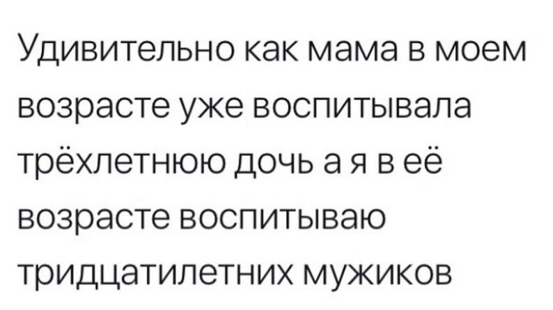 Удивительно как мама в моем возрасте уже воспитывала трехлетнюю дочь а я в её возрасте воспитываю тридцатилетних мужиков