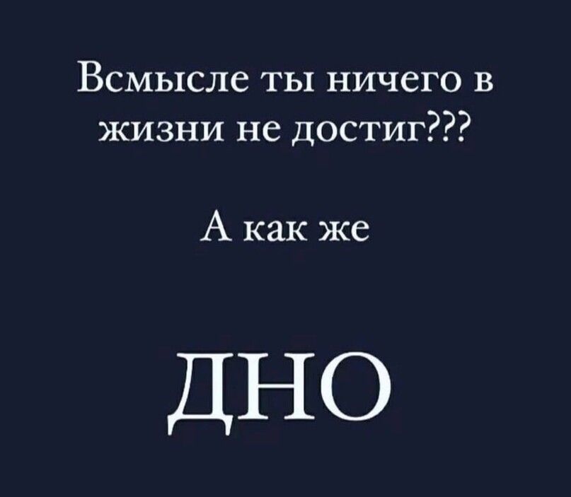 Всмысле ты ничего в жизни не достиг А как же ДНО