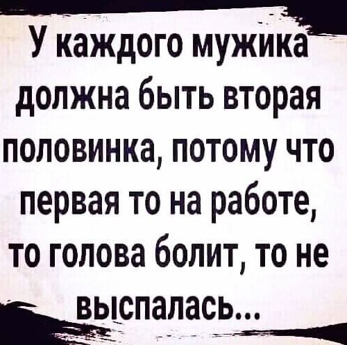 У каждого мужИКа должна быть вторая половинка потому что первая то на работе ТО голова бОЛИТ ТО не ЁЁЮПЗЛЗСЬ __ м