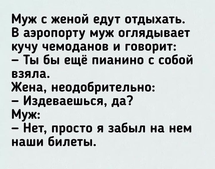 Муж с женой едут отдыхать В аэропорту муж оглядывает кучу чемоданов и говорит Ты бы ещё пианино с собой взяла Жена неодобрительно Издеваешься да Муж Нет просто я забыл на нем наши билеты